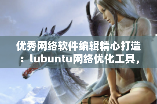 優(yōu)秀網絡軟件編輯精心打造：lubuntu網絡優(yōu)化工具，讓你的軟件暢快無阻！