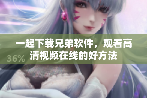 一起下載兄弟軟件，觀看高清視頻在線的好方法