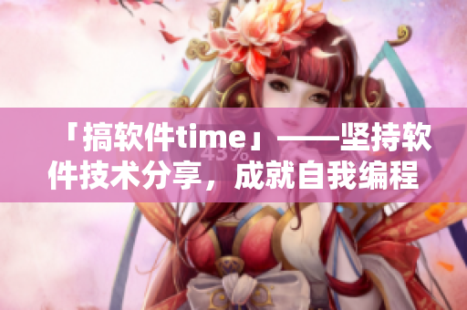 「搞軟件time」——堅(jiān)持軟件技術(shù)分享，成就自我編程夢(mèng)