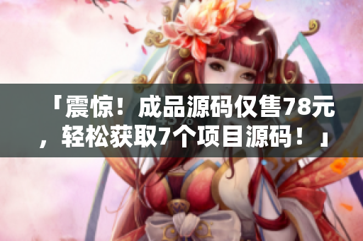 「震驚！成品源碼僅售78元，輕松獲取7個(gè)項(xiàng)目源碼！」