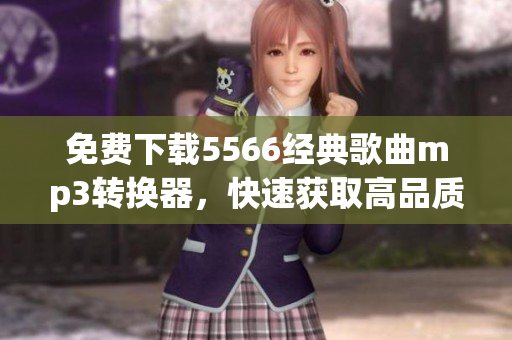 免費下載5566經(jīng)典歌曲mp3轉(zhuǎn)換器，快速獲取高品質(zhì)音頻