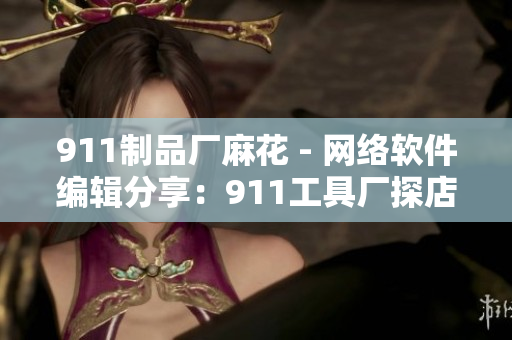 911制品廠麻花 - 網(wǎng)絡軟件編輯分享：911工具廠探店解密