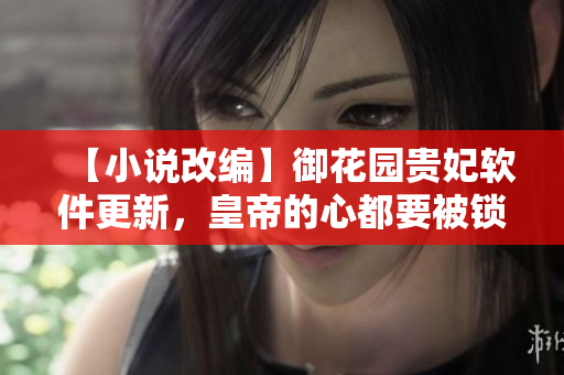 【小說(shuō)改編】御花園貴妃軟件更新，皇帝的心都要被鎖定了！