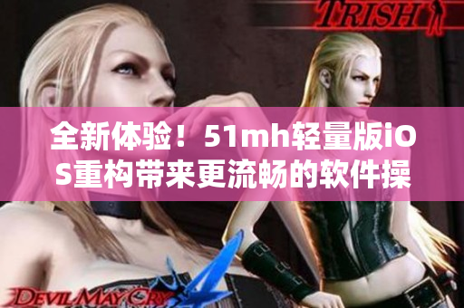 全新體驗(yàn)！51mh輕量版iOS重構(gòu)帶來更流暢的軟件操作