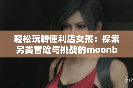 輕松玩轉(zhuǎn)便利店女孩：探索另類冒險與挑戰(zhàn)的moonband游戲