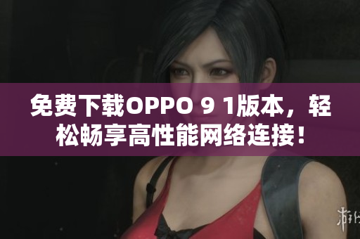 免費(fèi)下載OPPO 9 1版本，輕松暢享高性能網(wǎng)絡(luò)連接！