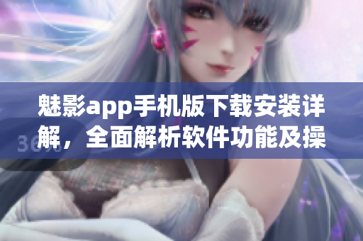 魅影app手機版下載安裝詳解，全面解析軟件功能及操作指南