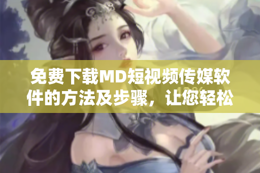 免費(fèi)下載MD短視頻傳媒軟件的方法及步驟，讓您輕松暢享網(wǎng)絡(luò)視聽時(shí)代！