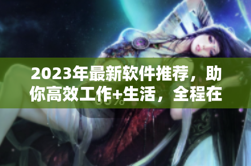 2023年最新軟件推薦，助你高效工作+生活，全程在線觀看！