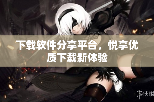 下載軟件分享平臺，悅享優(yōu)質(zhì)下載新體驗