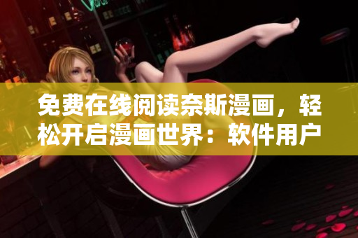 免費(fèi)在線閱讀奈斯漫畫，輕松開啟漫畫世界：軟件用戶福利大放送！