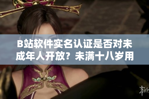 B站軟件實名認(rèn)證是否對未成年人開放？未滿十八歲用戶能否完成實名認(rèn)證？