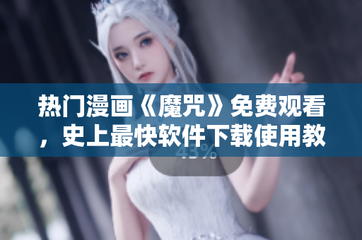 熱門漫畫《魔咒》免費觀看，史上最快軟件下載使用教程，現(xiàn)已更新！