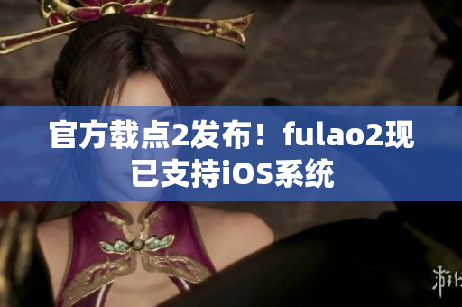 官方載點(diǎn)2發(fā)布！fulao2現(xiàn)已支持iOS系統(tǒng)