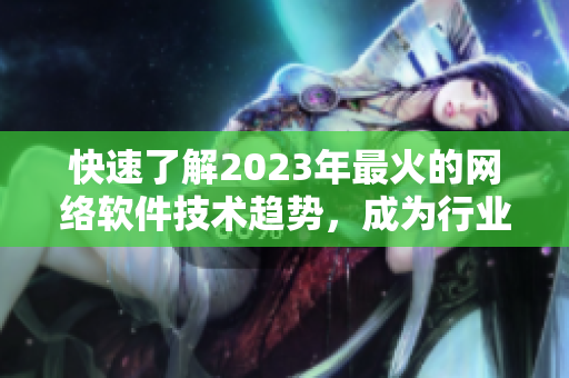 快速了解2023年最火的網(wǎng)絡(luò)軟件技術(shù)趨勢，成為行業(yè)專家
