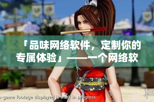 「品味網(wǎng)絡(luò)軟件，定制你的專屬體驗(yàn)」——一個(gè)網(wǎng)絡(luò)軟件編輯的故事
