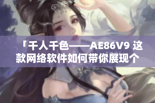 「千人千色——AE86V9 這款網(wǎng)絡軟件如何帶你展現(xiàn)個性風采」