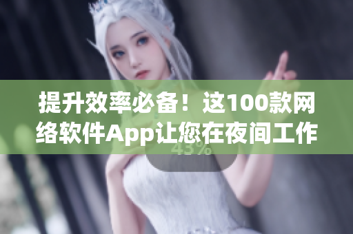 提升效率必備！這100款網(wǎng)絡(luò)軟件App讓您在夜間工作更高效