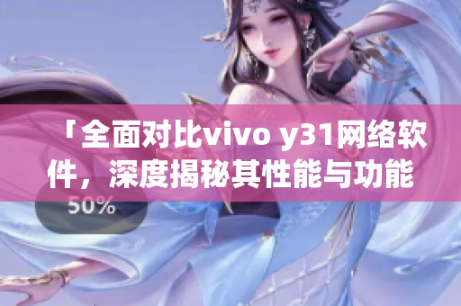 「全面對比vivo y31網(wǎng)絡(luò)軟件，深度揭秘其性能與功能」