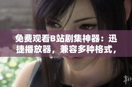 免費觀看B站劇集神器：迅捷播放器，兼容多種格式，清晰流暢