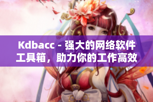 Kdbacc - 強大的網(wǎng)絡(luò)軟件工具箱，助力你的工作高效運轉(zhuǎn)！