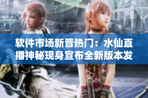 軟件市場新晉熱門：水仙直播神秘現(xiàn)身宣布全新版本發(fā)布
