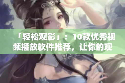 「輕松觀影」：10款優(yōu)秀視頻播放軟件推薦，讓你的觀影體驗更佳