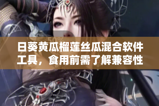 日葵黃瓜榴蓮絲瓜混合軟件工具，食用前需了解兼容性