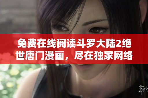 免費在線閱讀斗羅大陸2絕世唐門漫畫，盡在獨家網(wǎng)絡(luò)平臺