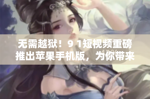 無需越獄！9 1短視頻重磅推出蘋果手機(jī)版，為你帶來全新視頻創(chuàng)作體驗(yàn)