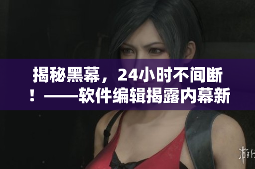 揭秘黑幕，24小時(shí)不間斷！——軟件編輯揭露內(nèi)幕新聞