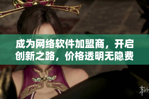 成為網(wǎng)絡(luò)軟件加盟商，開(kāi)啟創(chuàng)新之路，價(jià)格透明無(wú)隱費(fèi)！