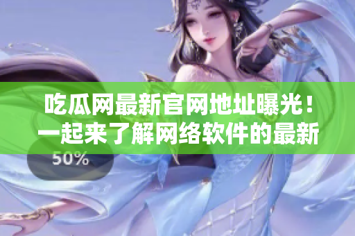 吃瓜網(wǎng)最新官網(wǎng)地址曝光！一起來了解網(wǎng)絡(luò)軟件的最新動(dòng)態(tài)吧