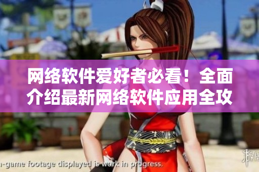 網(wǎng)絡(luò)軟件愛(ài)好者必看！全面介紹最新網(wǎng)絡(luò)軟件應(yīng)用全攻略