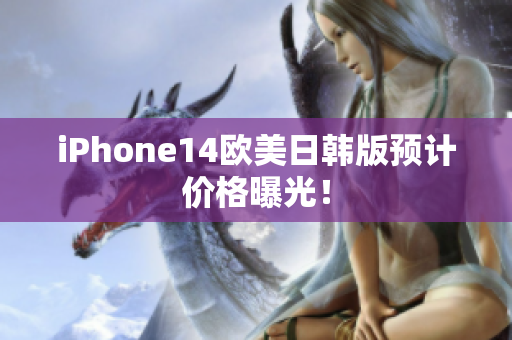 iPhone14歐美日韓版預(yù)計(jì)價(jià)格曝光！