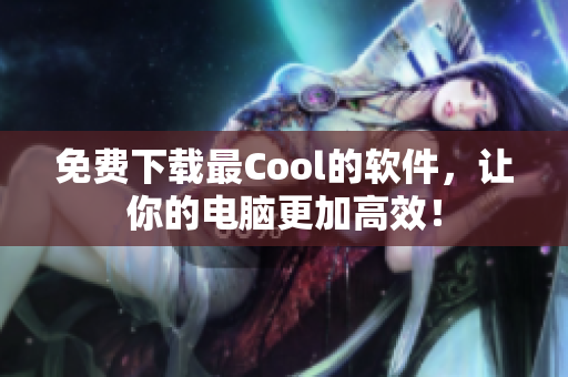 免費(fèi)下載最Cool的軟件，讓你的電腦更加高效！
