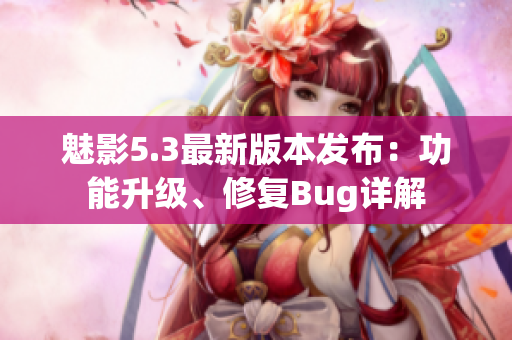 魅影5.3最新版本發(fā)布：功能升級、修復(fù)Bug詳解