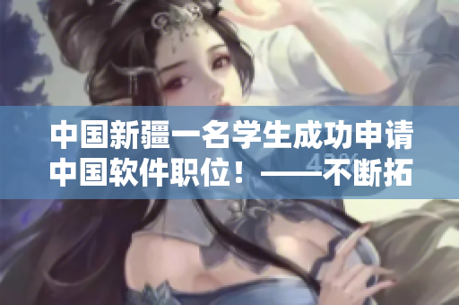 中國新疆一名學(xué)生成功申請中國軟件職位！——不斷拓展軟件領(lǐng)域的發(fā)展可能性