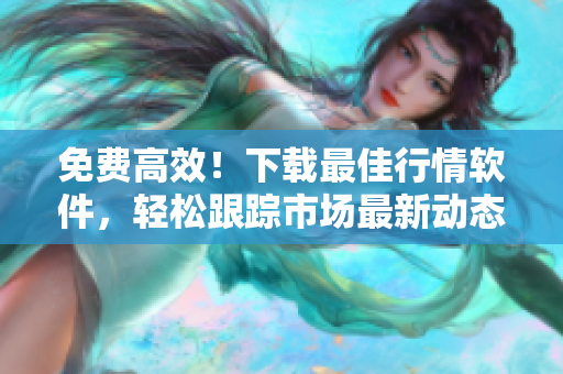 免費(fèi)高效！下載最佳行情軟件，輕松跟蹤市場最新動態(tài)