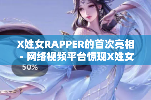 X姓女RAPPER的首次亮相 - 網(wǎng)絡(luò)視頻平臺驚現(xiàn)X姓女RAPPER首秀