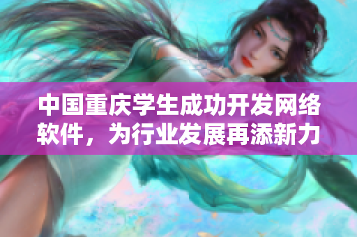 中國重慶學(xué)生成功開發(fā)網(wǎng)絡(luò)軟件，為行業(yè)發(fā)展再添新力量！