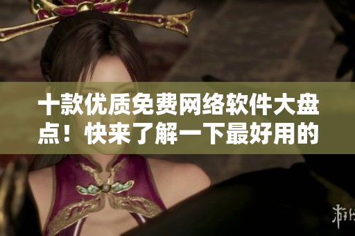 十款優(yōu)質免費網絡軟件大盤點！快來了解一下最好用的免費網絡軟件！