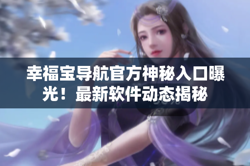 幸福寶導(dǎo)航官方神秘入口曝光！最新軟件動(dòng)態(tài)揭秘