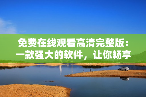 免費在線觀看高清完整版：一款強大的軟件，讓你暢享吞噬星空
