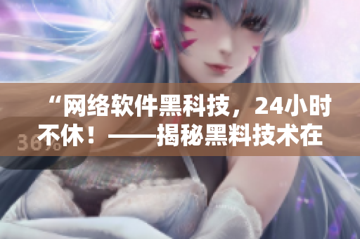 “網(wǎng)絡(luò)軟件黑科技，24小時不休！——揭秘黑料技術(shù)在軟件開發(fā)中的應(yīng)用”