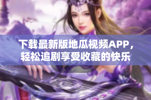 下載最新版地瓜視頻APP，輕松追劇享受收藏的快樂(lè)
