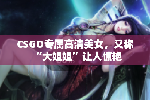 CSGO專屬高清美女，又稱“大姐姐”讓人驚艷