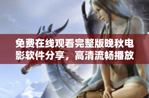 免費(fèi)在線(xiàn)觀(guān)看完整版晚秋電影軟件分享，高清流暢播放體驗(yàn)