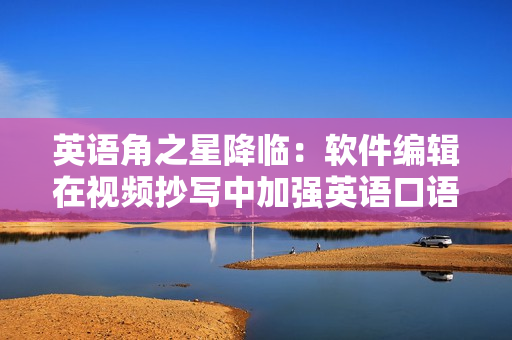英語角之星降臨：軟件編輯在視頻抄寫中加強英語口語水平