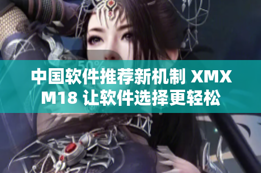 中國(guó)軟件推薦新機(jī)制 XMXM18 讓軟件選擇更輕松
